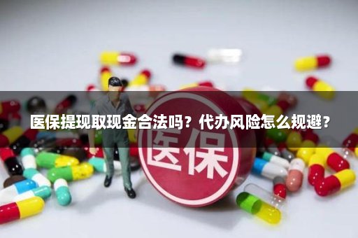 医保提现取现金合法吗？代办风险怎么规避？