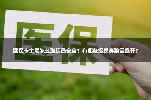医保卡余额怎么取现最安全？有哪些提现套路需避开？