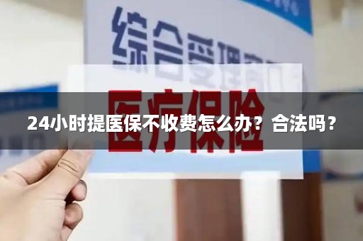 24小时提医保不收费怎么办？合法吗？